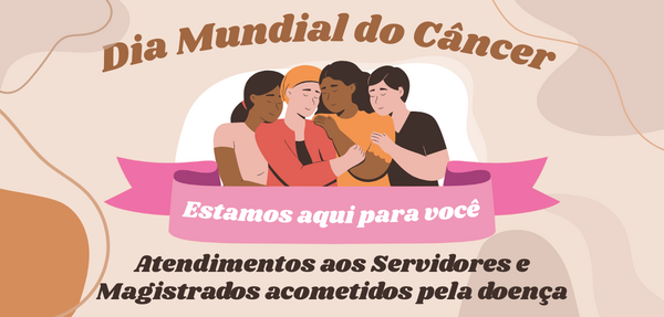 A imagem em formato retangular apresenta um design acolhedor com tons pastéis de bege, marrom e rosa. Ao centro, há uma ilustração de quatro pessoas de diferentes etnias abraçadas, transmitindo uma sensação de apoio e união. Na parte superior, o texto curvo em marrom diz: "Dia Mundial do Câncer". Logo abaixo das figuras, uma faixa rosa contém a frase em branco: "Estamos aqui para você". No rodapé da imagem, em letras marrons de maior destaque, lê-se: "Atendimentos aos Servidores e Magistrado acometidos pela doença". O fundo possui formas orgânicas fluidas e abstratas, complementando a estética suave da peça informativa.